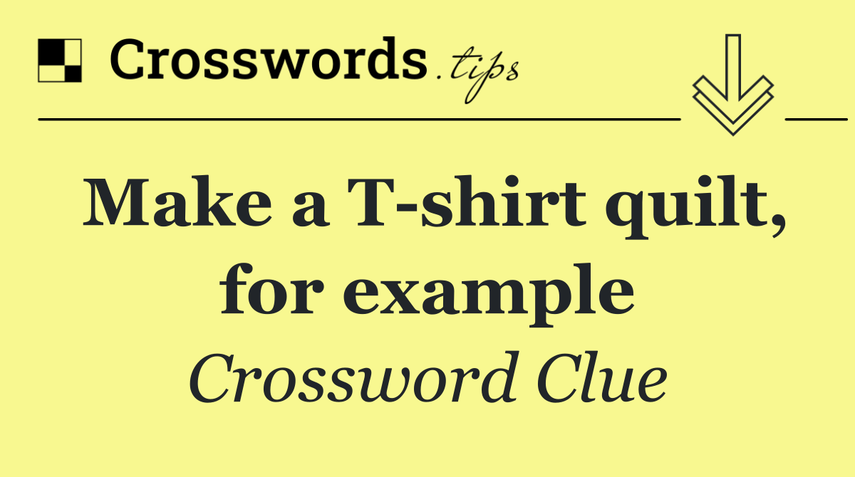 Make a T shirt quilt, for example