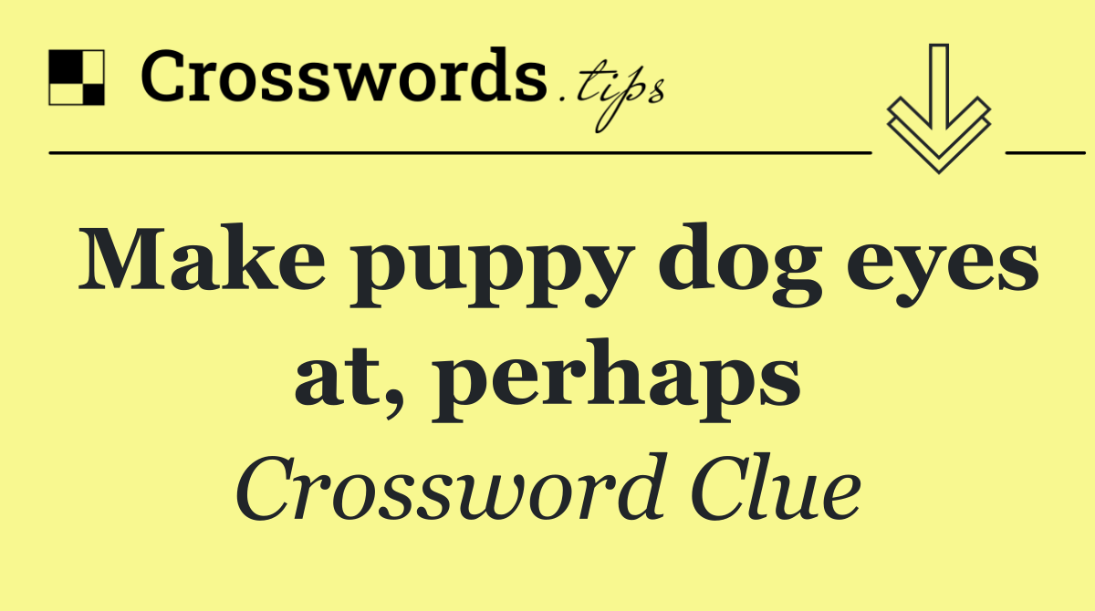 Make puppy dog eyes at, perhaps