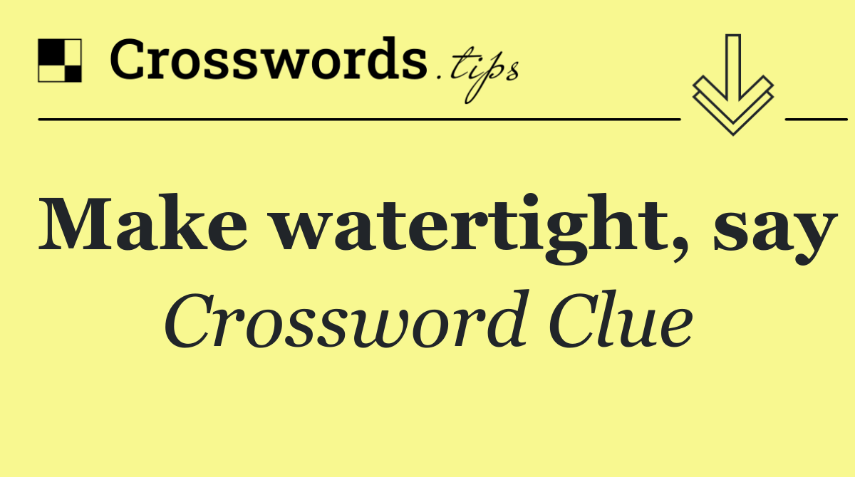Make watertight, say
