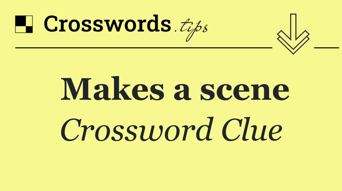 Makes a scene