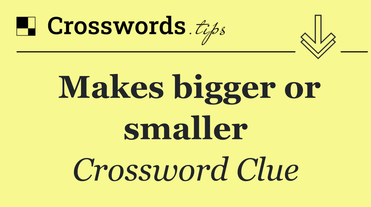 Makes bigger or smaller