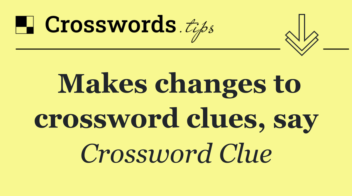 Makes changes to crossword clues, say