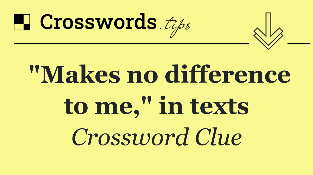 "Makes no difference to me," in texts