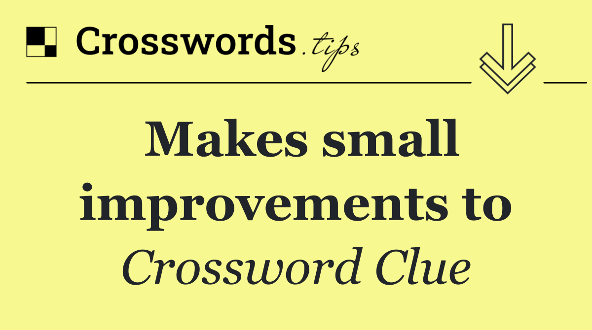 Makes small improvements to