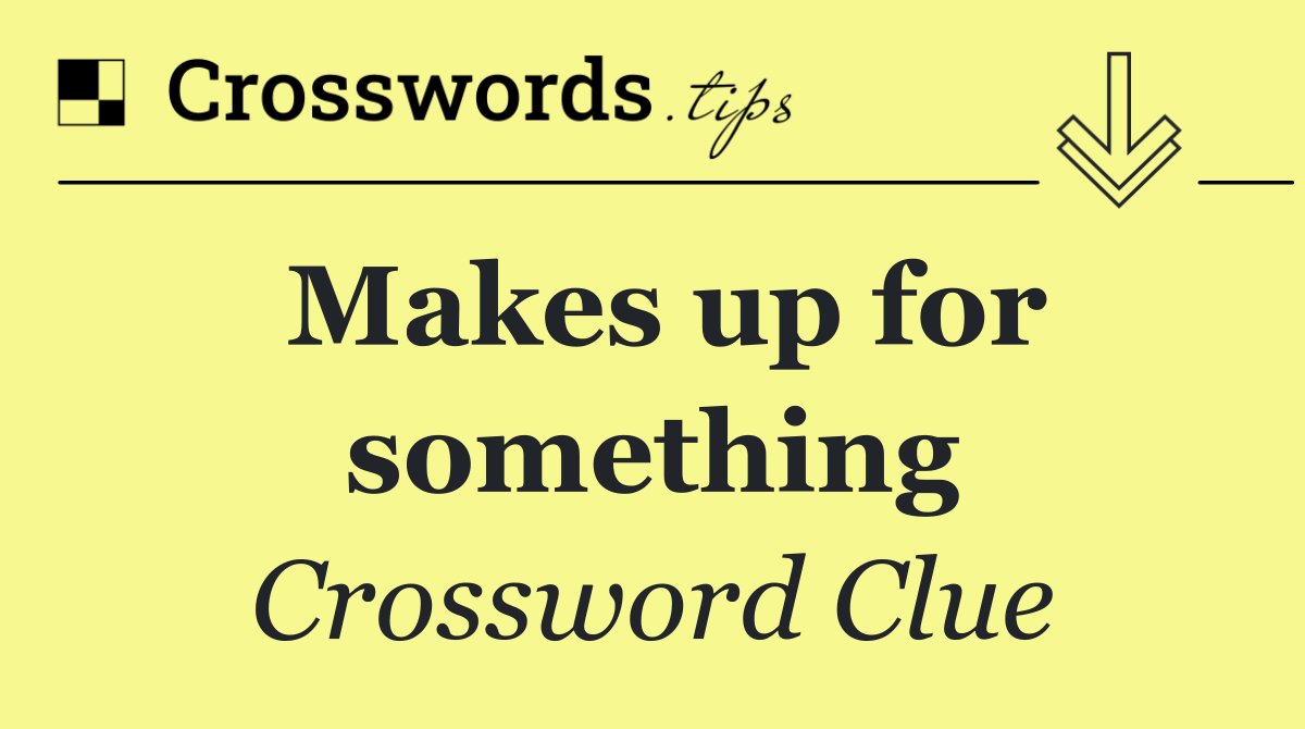 Makes up for something