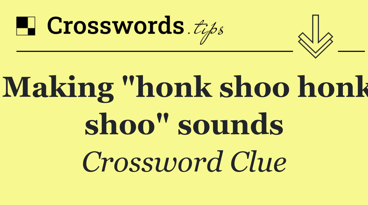 Making "honk shoo honk shoo" sounds