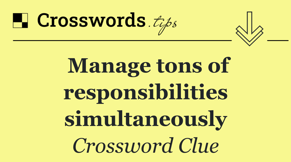 Manage tons of responsibilities simultaneously