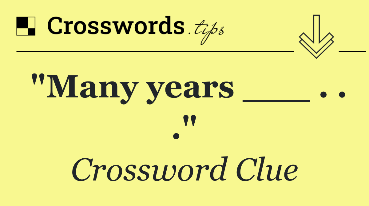 "Many years ___ . . ."