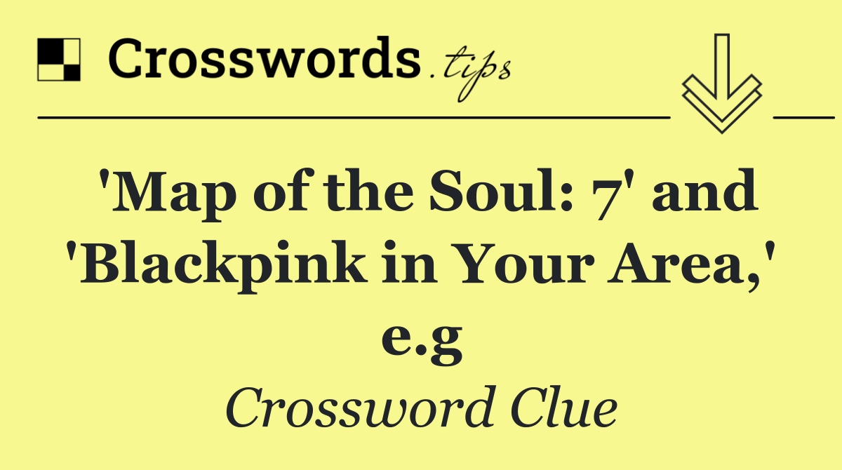 'Map of the Soul: 7' and 'Blackpink in Your Area,' e.g