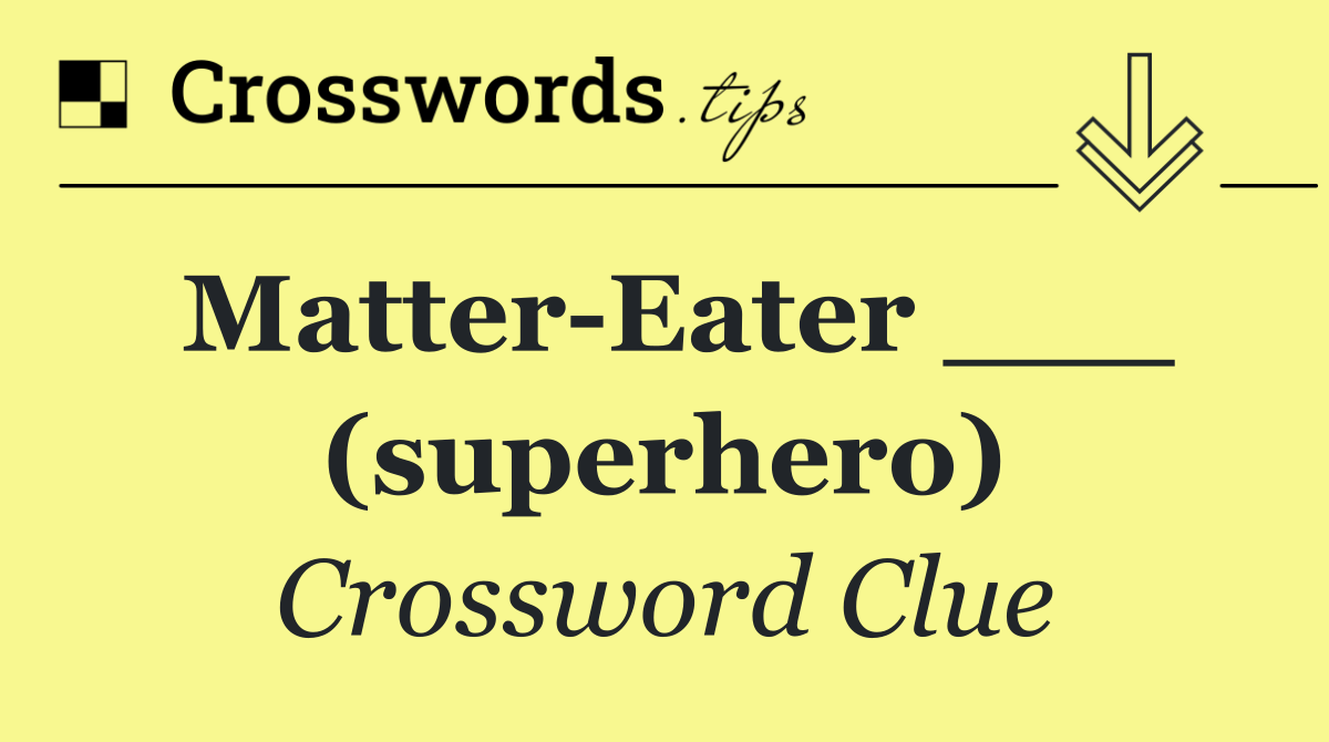 Matter Eater ___ (superhero)