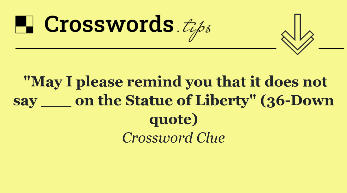 "May I please remind you that it does not say ___ on the Statue of Liberty" (36 Down quote)