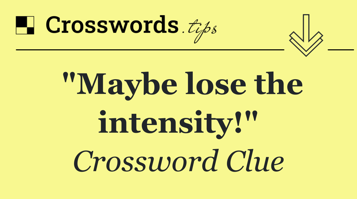 "Maybe lose the intensity!"