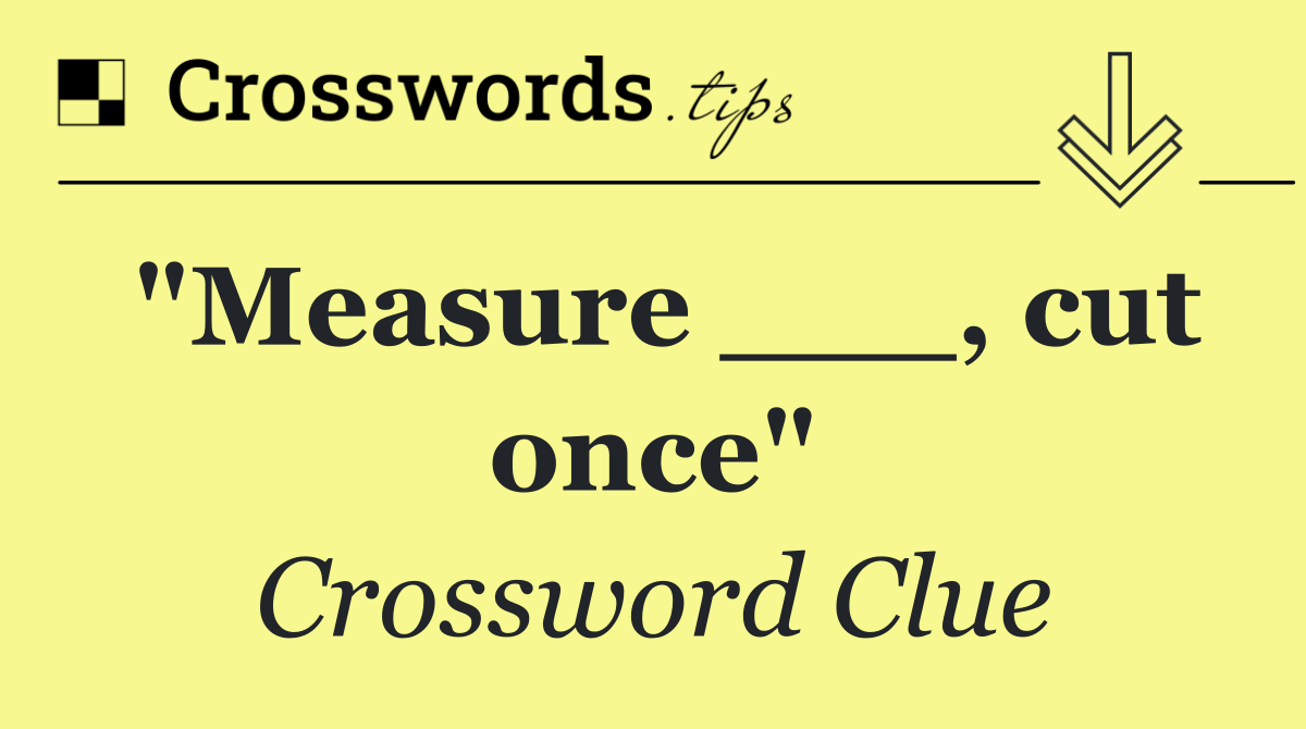 "Measure ___, cut once"