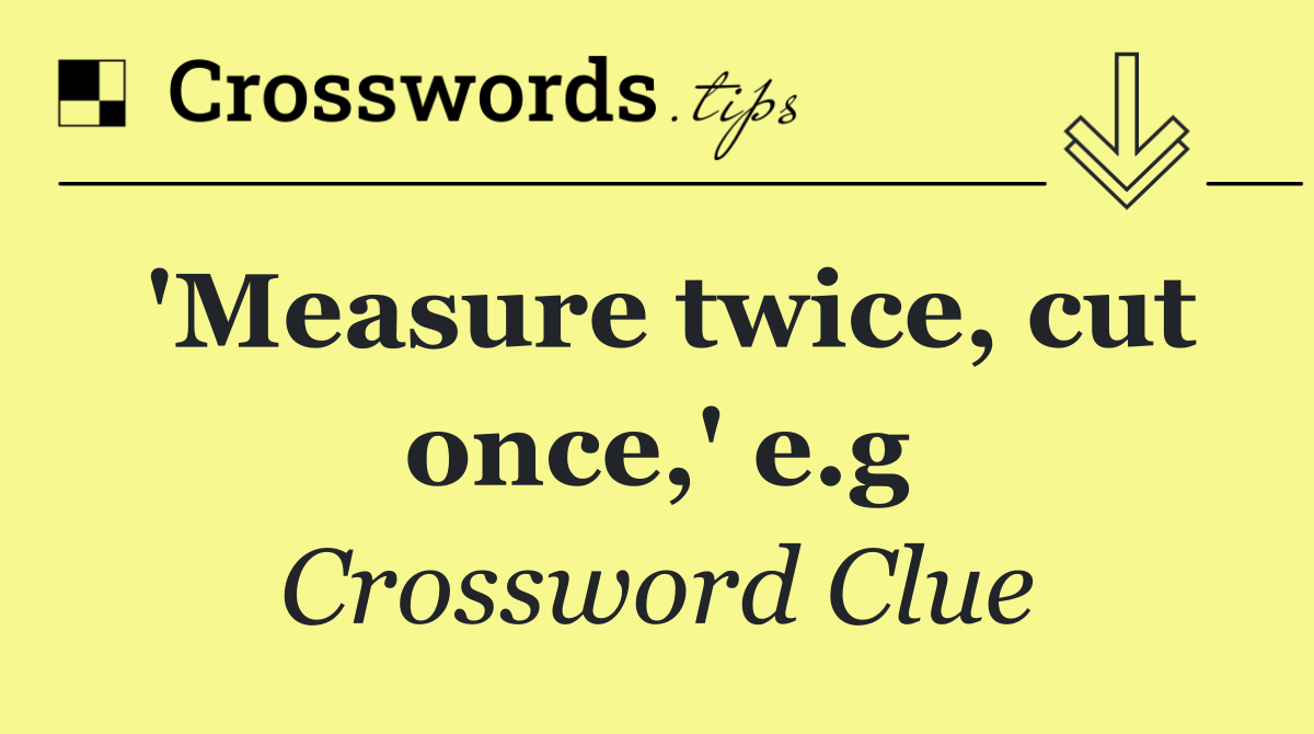 'Measure twice, cut once,' e.g