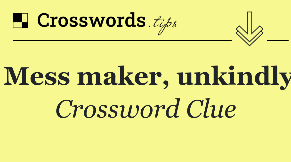 Mess maker, unkindly