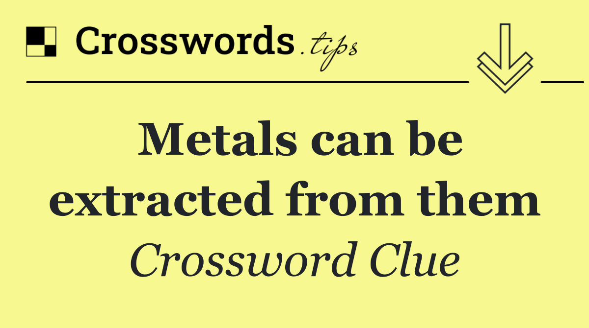 Metals can be extracted from them