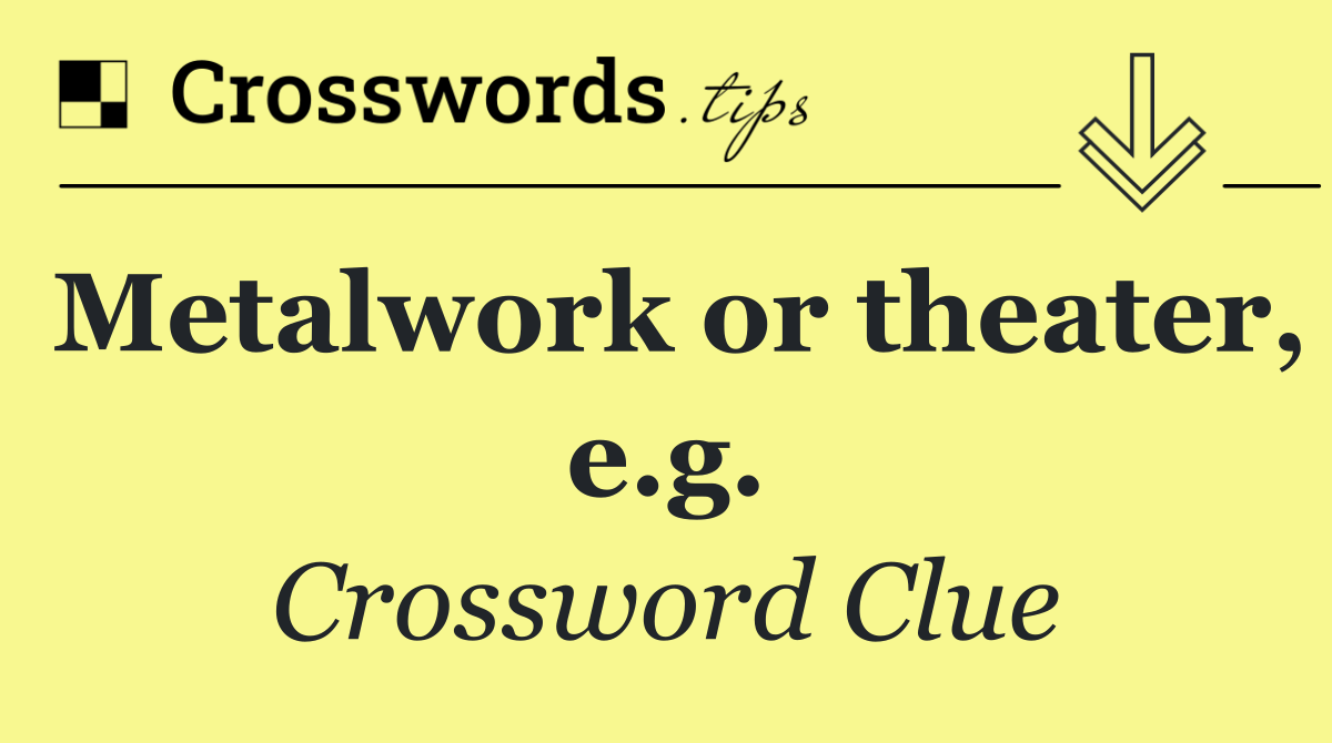 Metalwork or theater, e.g.