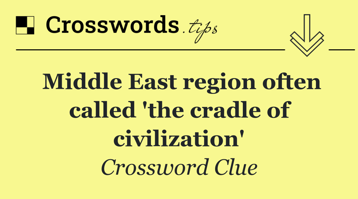 Middle East region often called 'the cradle of civilization'