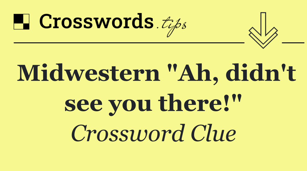 Midwestern "Ah, didn't see you there!"