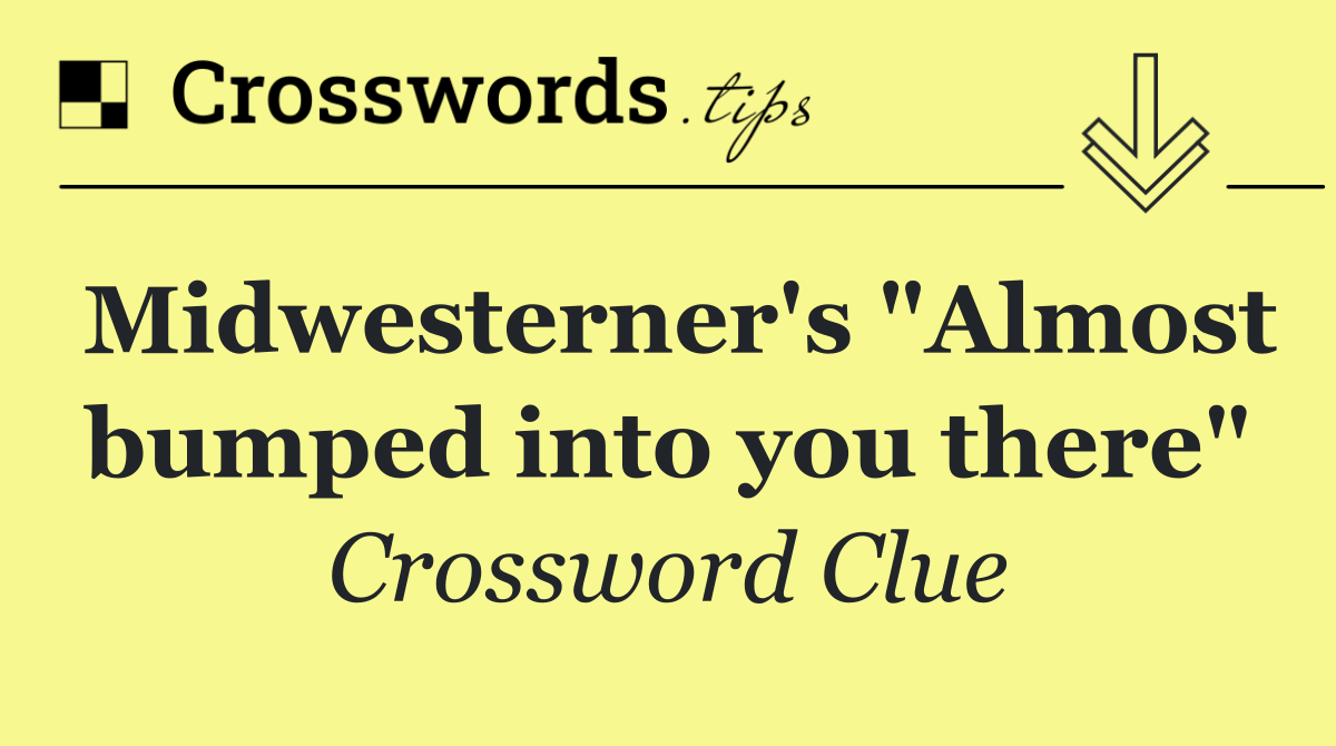 Midwesterner's "Almost bumped into you there"