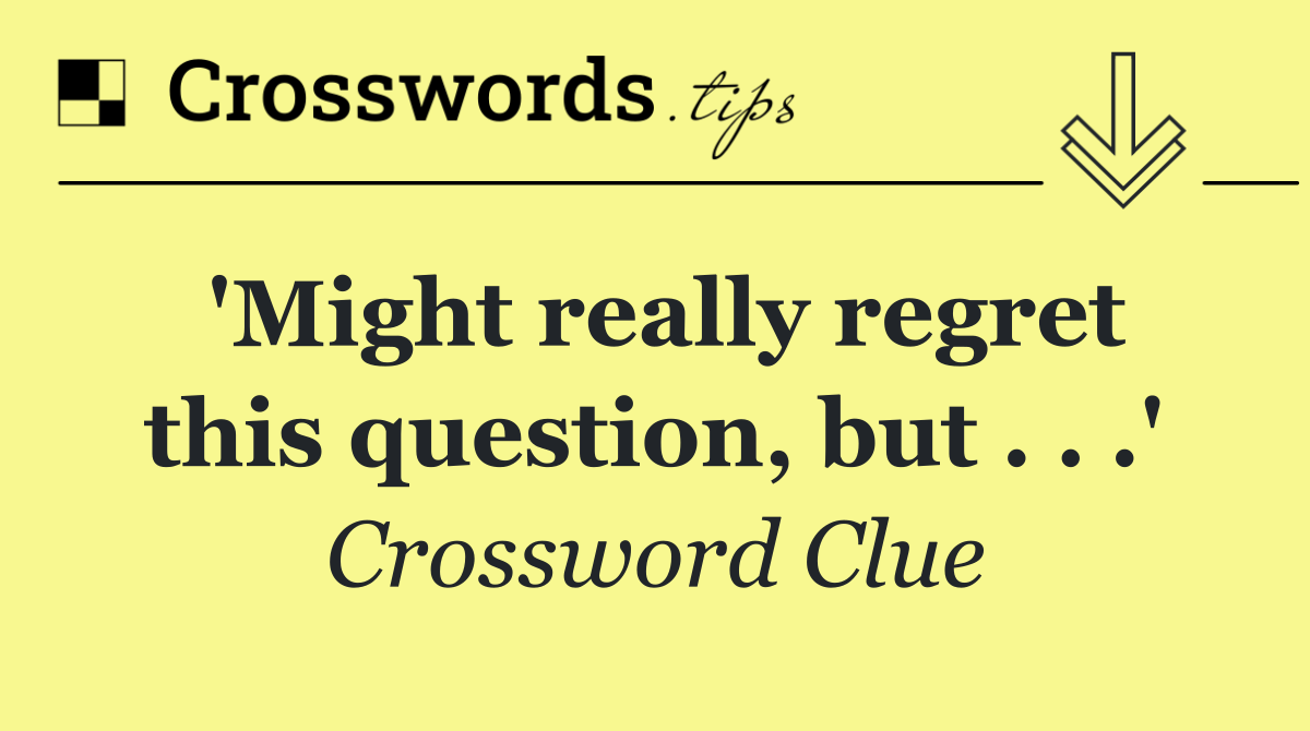 'Might really regret this question, but . . .'