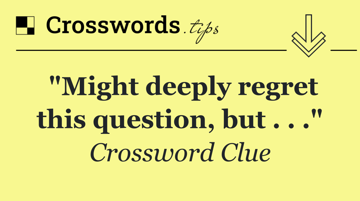 "Might deeply regret this question, but . . ."