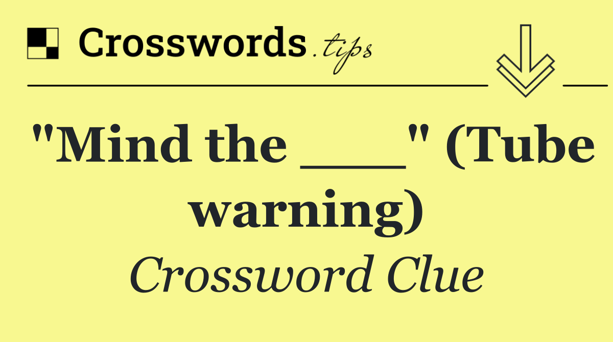 "Mind the ___" (Tube warning)