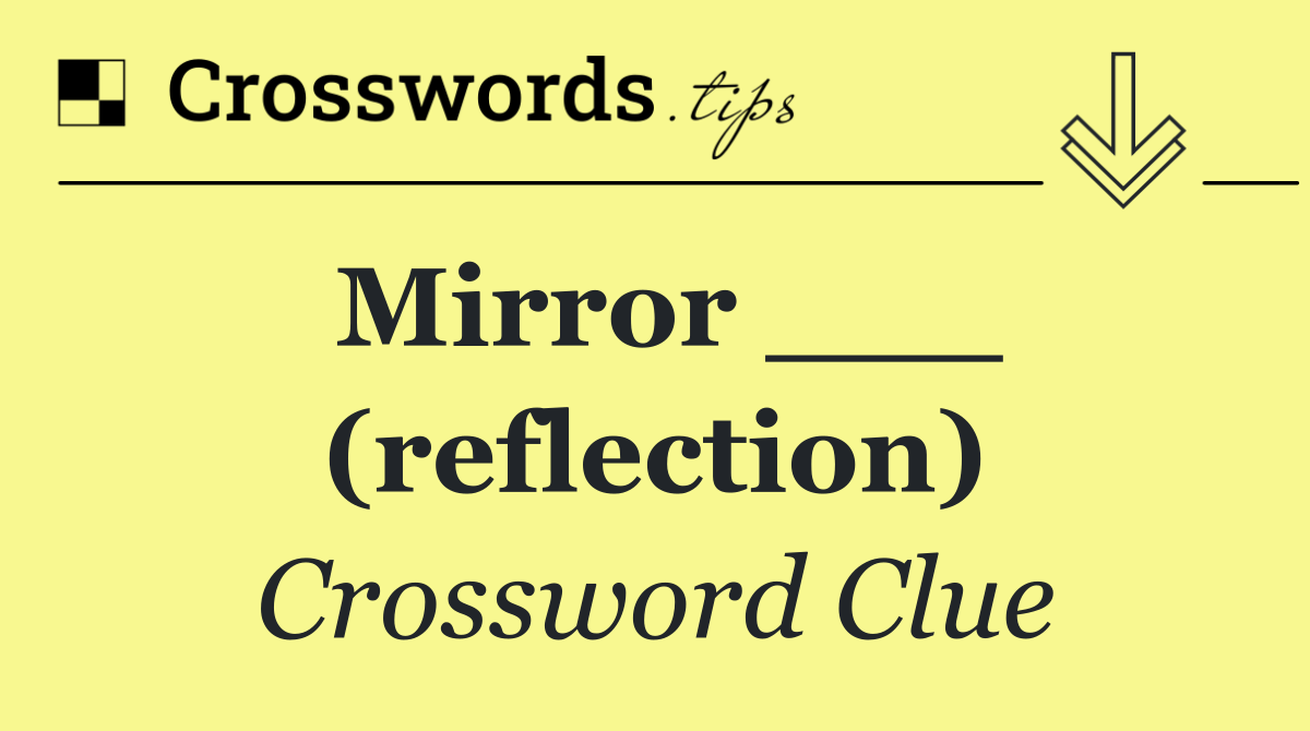 Mirror ___ (reflection)
