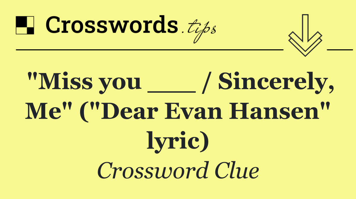 "Miss you ___ / Sincerely, Me" ("Dear Evan Hansen" lyric)