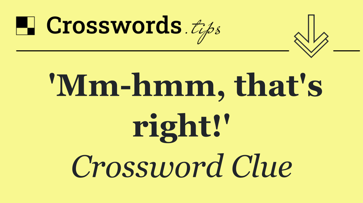 'Mm hmm, that's right!'