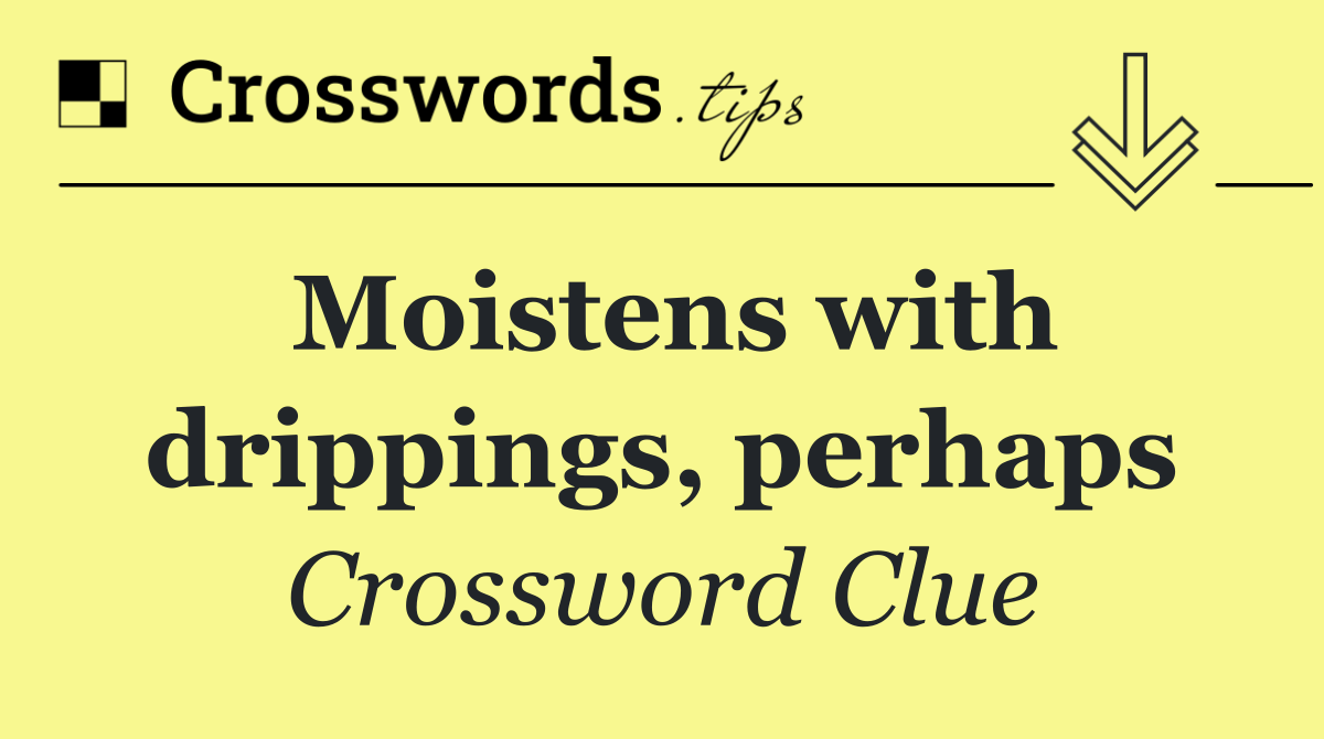 Moistens with drippings, perhaps