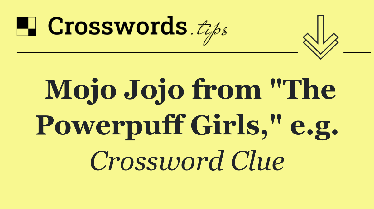 Mojo Jojo from "The Powerpuff Girls," e.g.