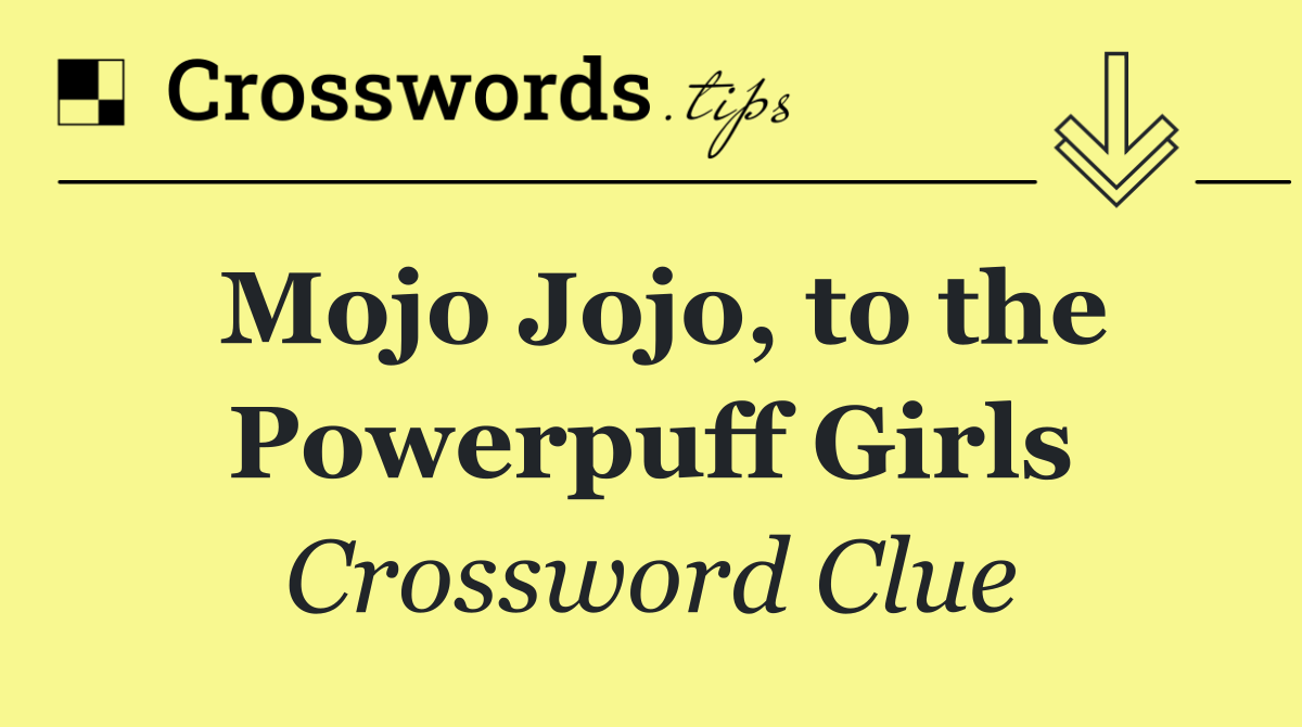 Mojo Jojo, to the Powerpuff Girls