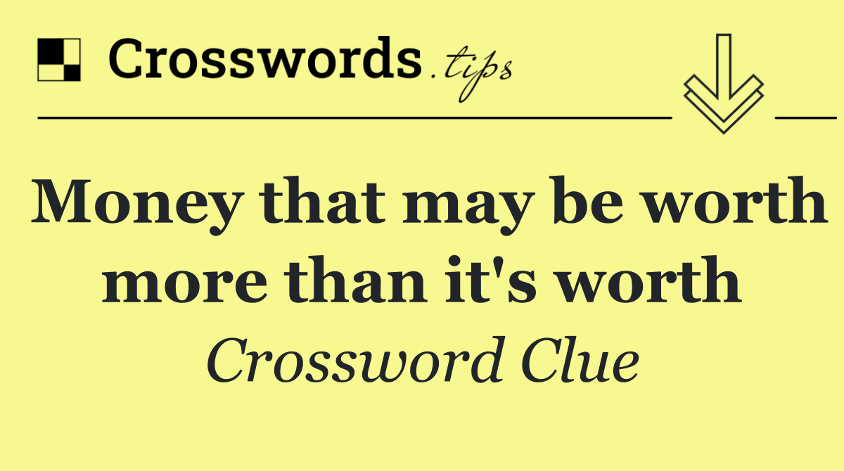 Money that may be worth more than it's worth