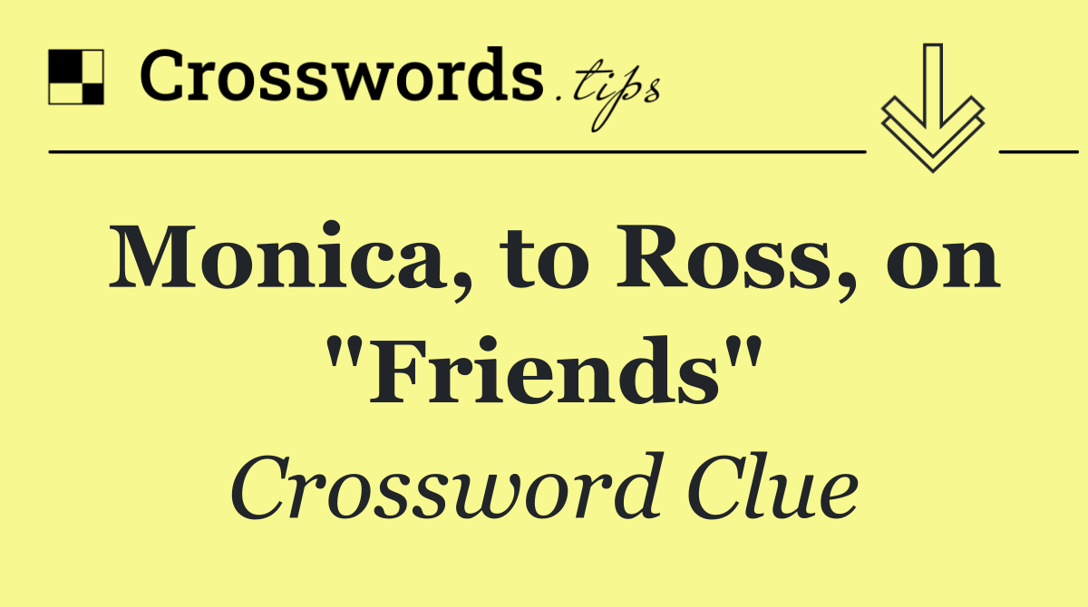 Monica, to Ross, on "Friends"