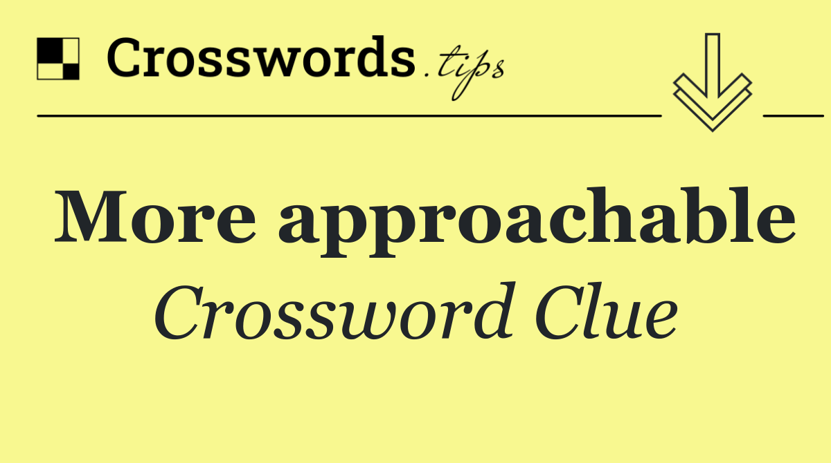 More approachable