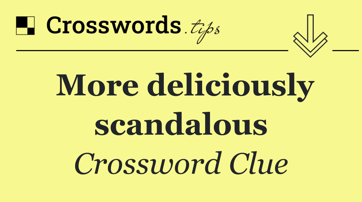 More deliciously scandalous
