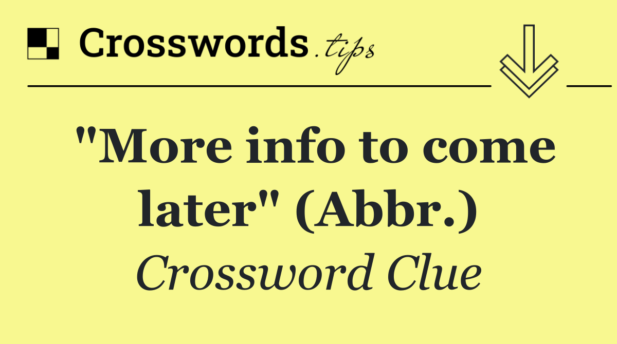 "More info to come later" (Abbr.)