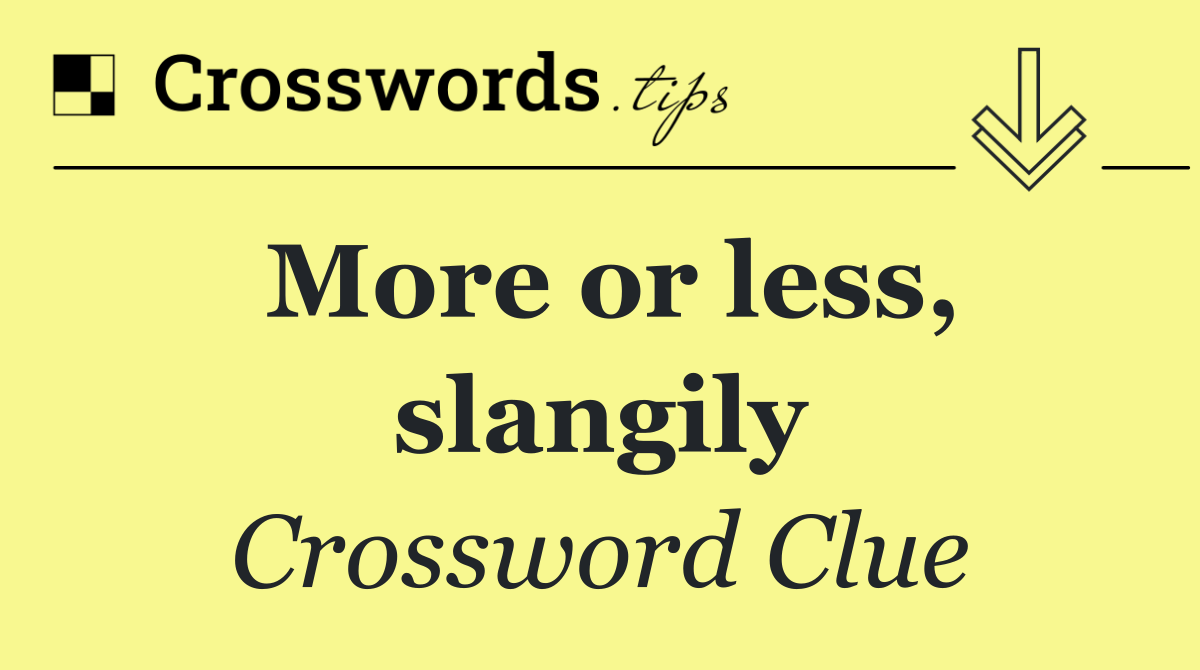 More or less, slangily