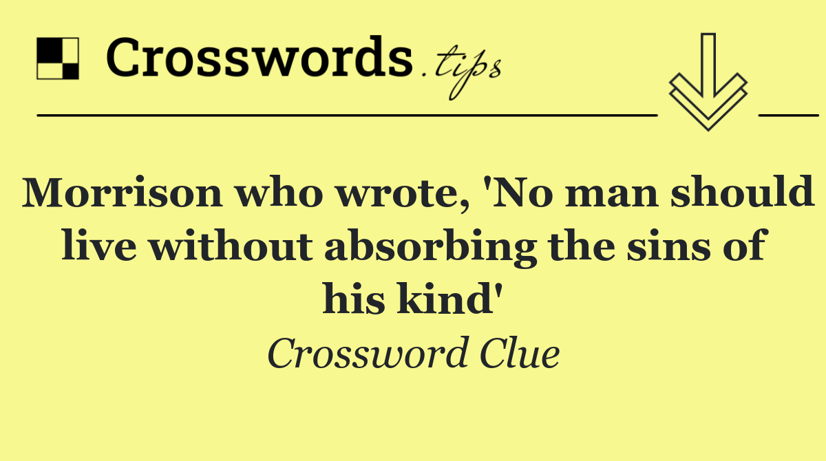 Morrison who wrote, 'No man should live without absorbing the sins of his kind'