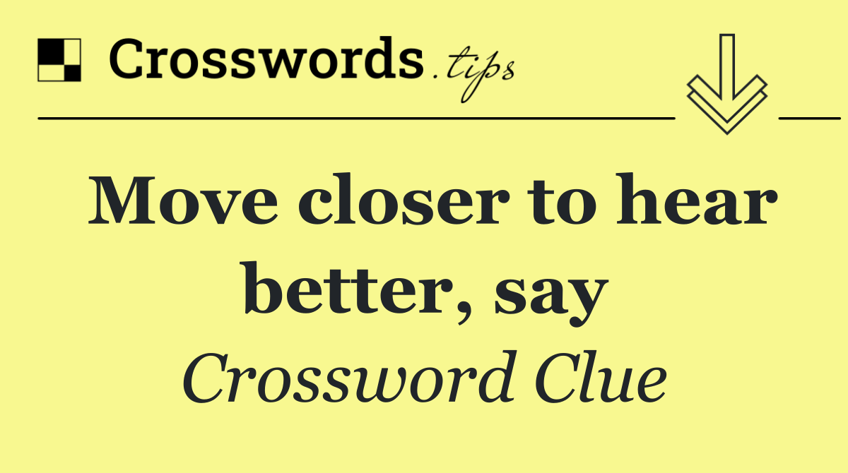 Move closer to hear better, say