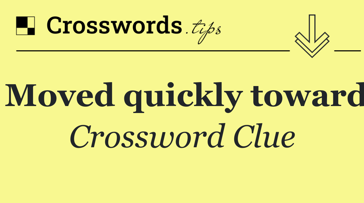 Moved quickly toward