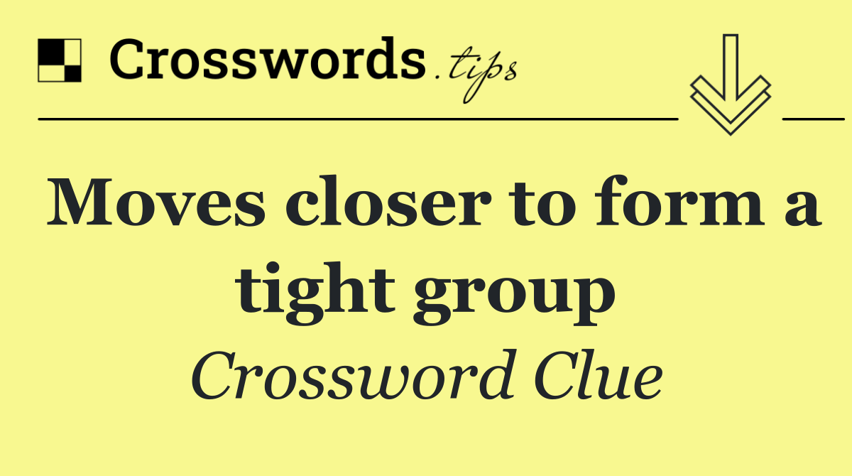 Moves closer to form a tight group