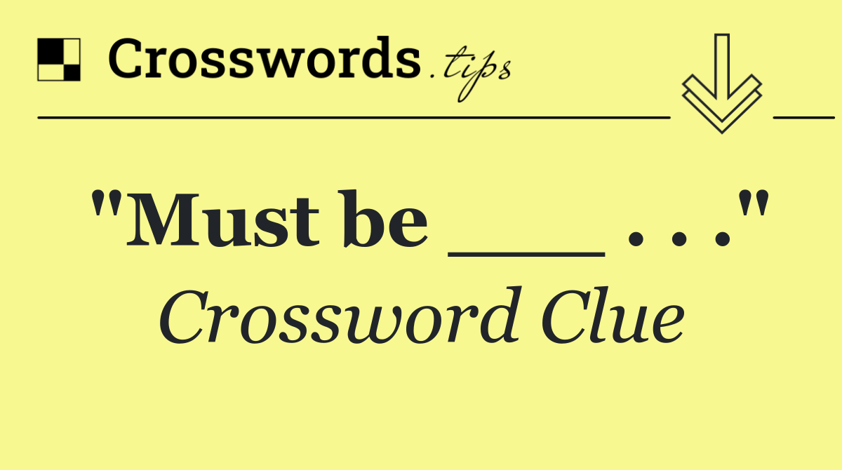"Must be ___ . . ."