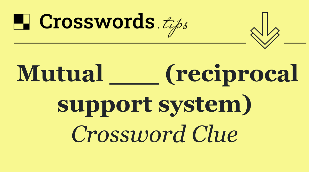 Mutual ___ (reciprocal support system)