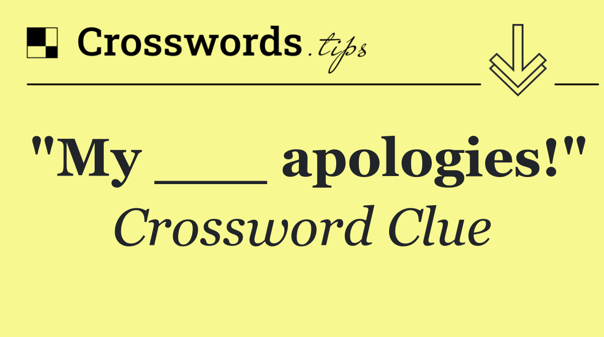 "My ___ apologies!"