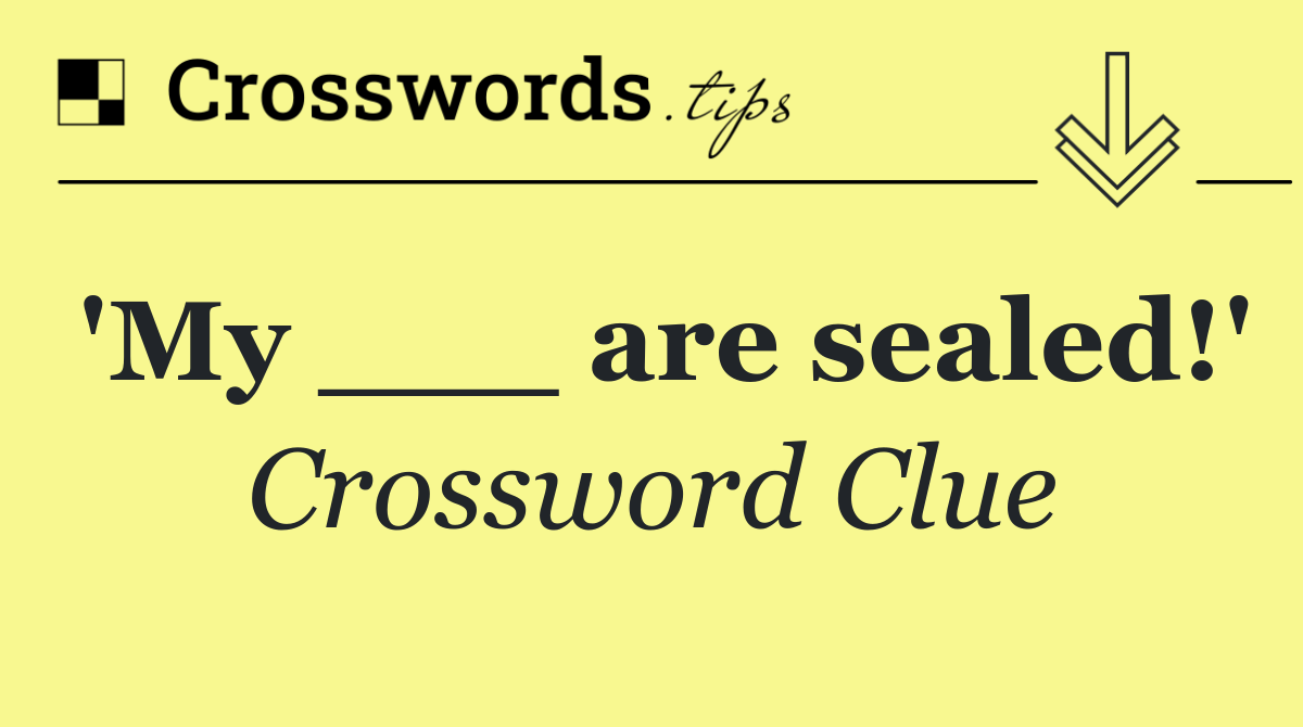 'My ___ are sealed!'