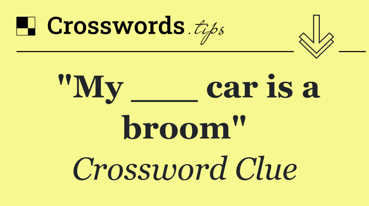 "My ___ car is a broom"