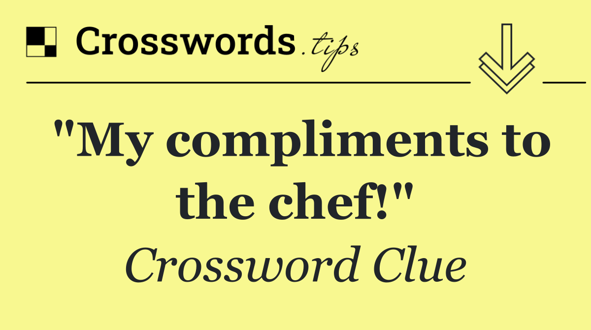 "My compliments to the chef!"