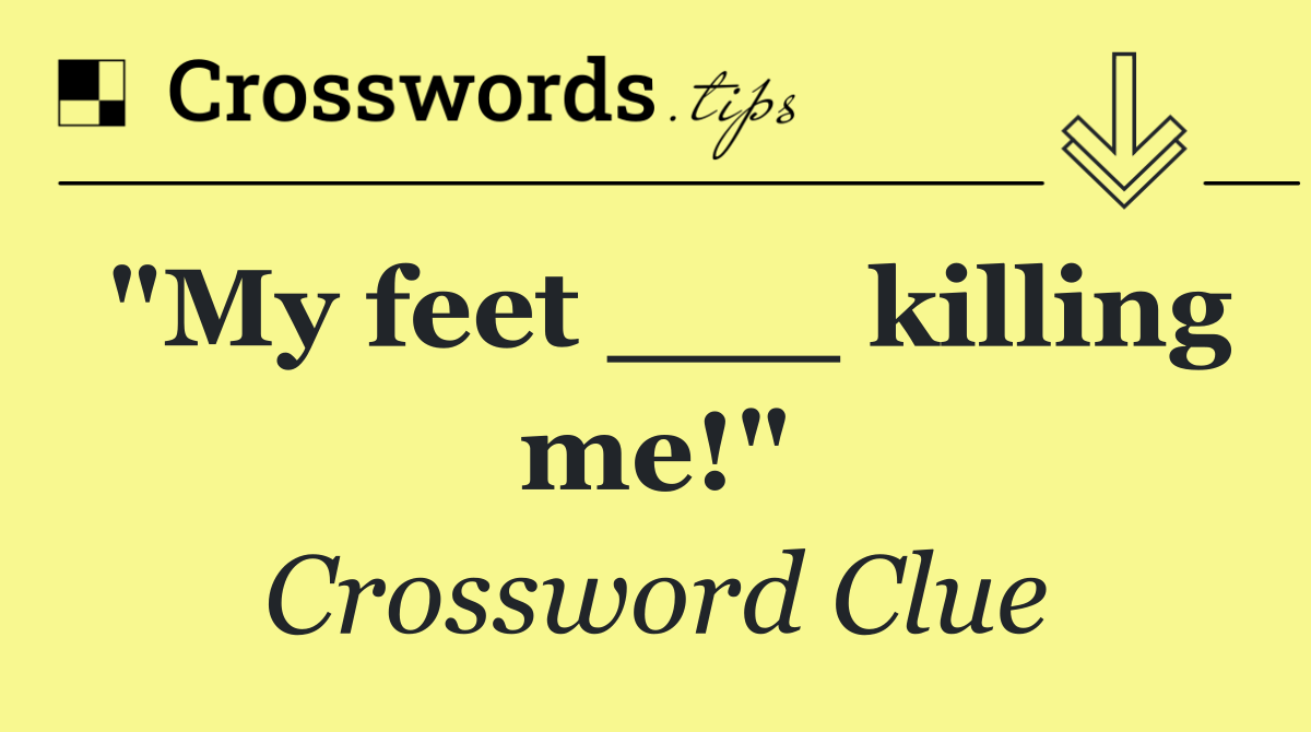 "My feet ___ killing me!"